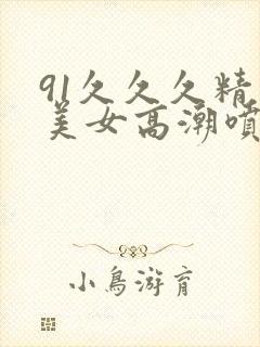 91久久久精品美女高潮喷水