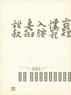 甜妻入怀霸总大叔掐腰宠短剧