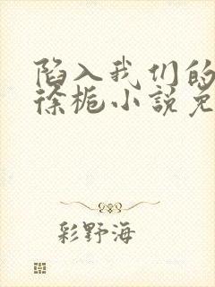 陷入我们的热恋徐栀小说免费阅读