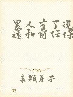 男人有了现任,还和前任保持着关系