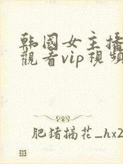 韩国女主播在线观看vip视频