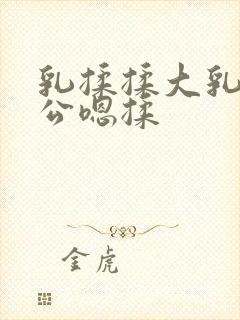 乳揉揉大乳乳涨公嗯揉