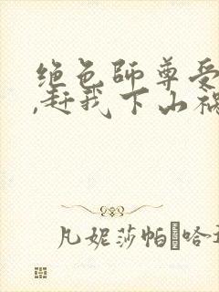 绝色师尊受不了,赶我下山祸害师姐 第41章