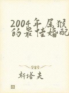 2004年属猴的最佳婚配表