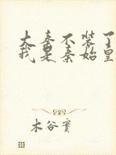 大秦不装了你爹我是秦始皇最新章节列表最