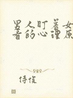 男人盯着女人胸看的心理原因是什么