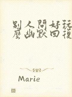 别人问好玩吗怎么幽默回复