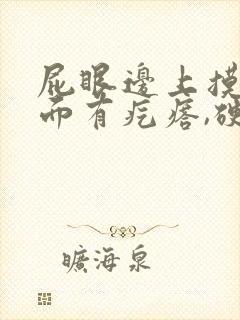 屁眼边上摸着里面有疙瘩,硬的