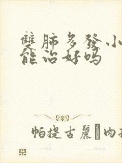 双肺多发小结节能治好吗