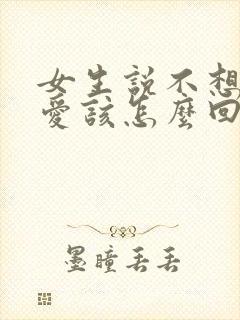 女生说不想谈恋爱该怎么回她呢