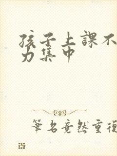 孩子上课不注意力集中