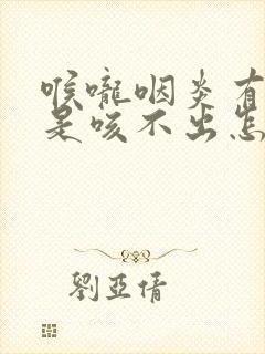 喉咙咽炎有痰总是咳不出怎么办