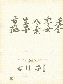 重生八零老太太抛子弃女全文阅读无广告