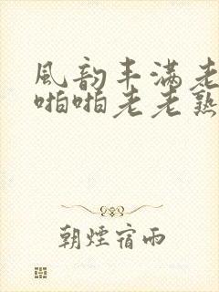 风韵丰满老熟妇啪啪老老熟女