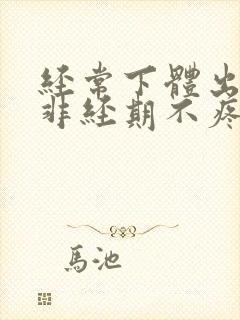 经常下体出血,非经期不疼不痒