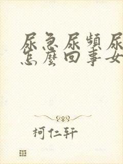 尿急尿频尿痛是怎么回事女