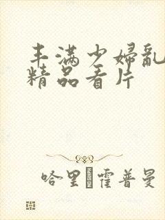 丰满少妇乱子伦精品看片