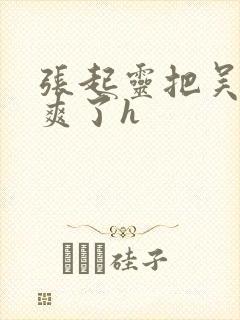 张起灵把吴邪c爽了h