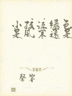 小孩流绿色鼻涕是风寒还是风热封面