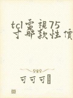 tcl电视75寸哪款性价比高