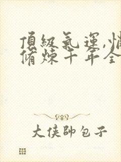 顶级气运,悄悄修炼千年全文免费