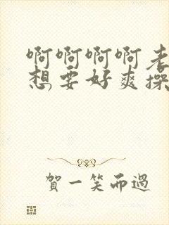 啊啊啊啊老公好想要好爽操死我