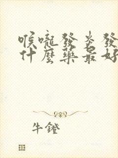 喉咙发炎发烧吃什么药最好效果