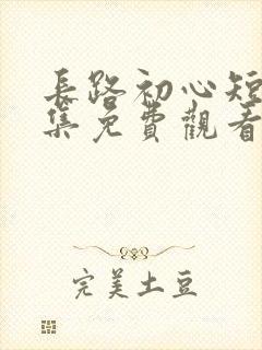 长路初心短剧全集免费观看完整版