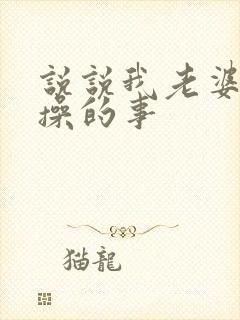 说说我老婆被人操的事