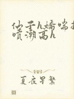 仙子h娇喘抽搐喷潮高h