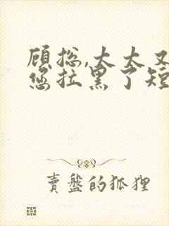 顾总,太太又把您拉黑了短剧