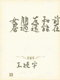 女朋友和前任同居过还能在一起吗