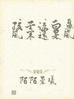 孩子流白鼻涕是风寒还是风热