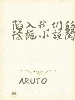 陷入我们的热恋徐栀小说阅读