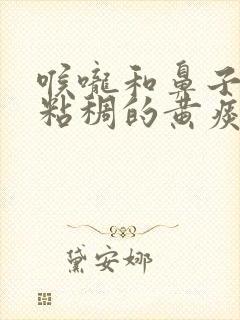 喉咙和鼻子里有粘稠的黄痰