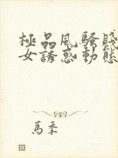 极品风骚贱浪美女诱惑动态