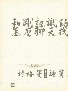 和刚认识的女生怎么聊天找话题