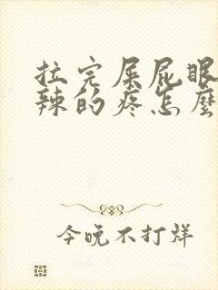 拉完屎屁眼火辣辣的疼怎么办