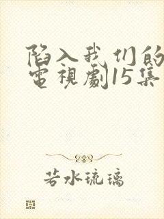 陷入我们的热恋电视剧15集在线观看