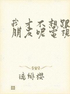 我才不想跟你做朋友呢电视剧免费观看