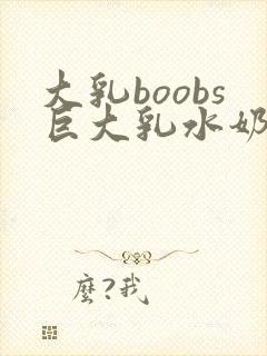 大乳boobs巨大乳水奶