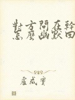 对方问在干嘛呢怎么幽默回复封面