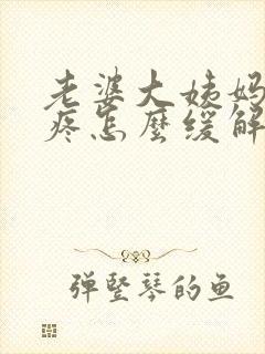 老婆大姨妈浑身疼怎么缓解