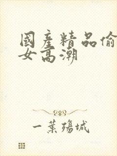 国产精品偷窥熟女高潮