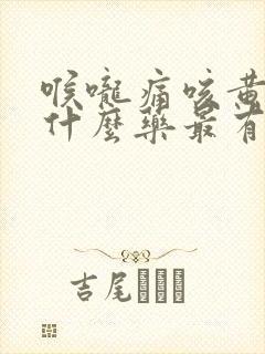 喉咙痛咳黄痰吃什么药最有效