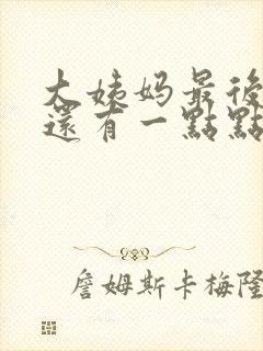 大姨妈最后一天还有一点点血同房后出血