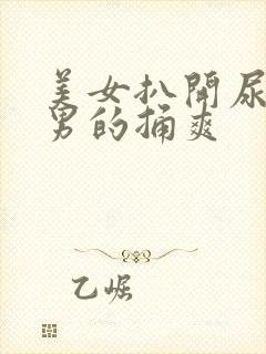 美女扒开尿口给男的捅爽