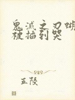 鬼灭之刃蝴蝶忍被插到哭