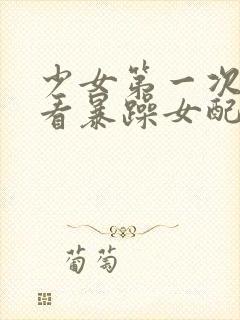 少女第一次免费看暴躁女配全集观看