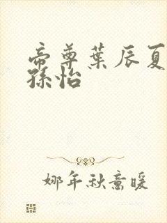 帝尊叶辰夏若雪孙怡